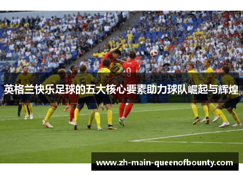 英格兰快乐足球的五大核心要素助力球队崛起与辉煌 英格兰快乐足球的五大核心要素助力球队崛起与辉煌