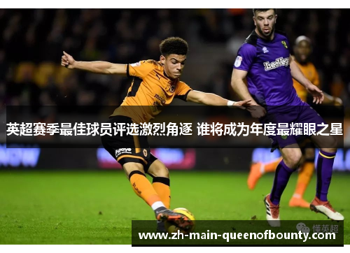 英超赛季最佳球员评选激烈角逐 谁将成为年度最耀眼之星