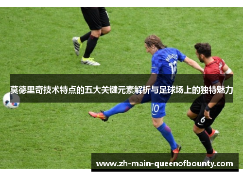 莫德里奇技术特点的五大关键元素解析与足球场上的独特魅力