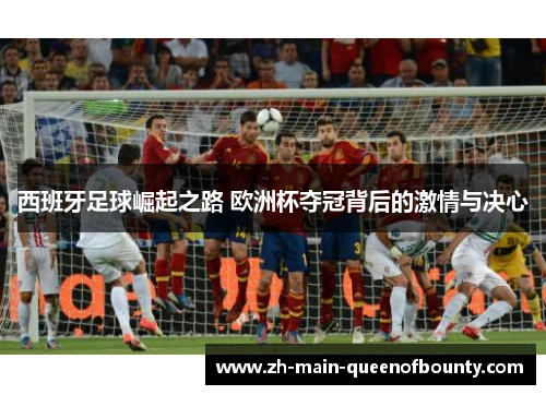 西班牙足球崛起之路 欧洲杯夺冠背后的激情与决心