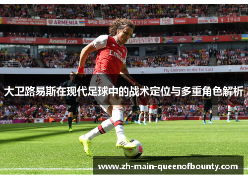 大卫路易斯在现代足球中的战术定位与多重角色解析