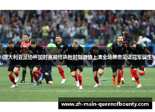 澳大利亚足协杯加时赛最终决胜时刻激情上演全场屏息见证冠军诞生