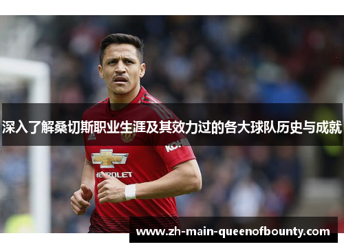 深入了解桑切斯职业生涯及其效力过的各大球队历史与成就