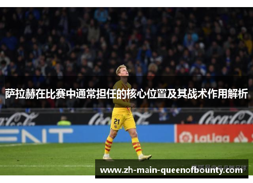 萨拉赫在比赛中通常担任的核心位置及其战术作用解析