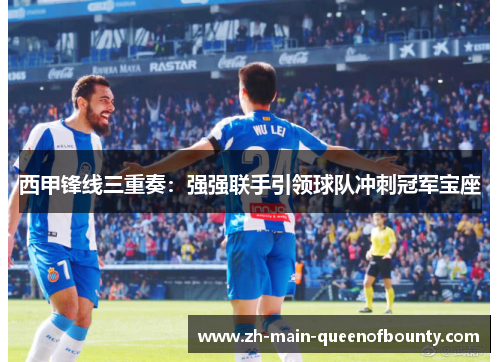 西甲锋线三重奏:强强联手引领球队冲刺冠军宝座 西甲锋线三重奏:强强联手引领球队冲刺冠军宝座