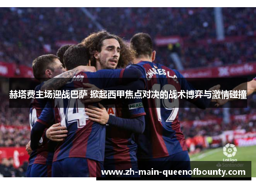 赫塔费主场迎战巴萨 掀起西甲焦点对决的战术博弈与激情碰撞