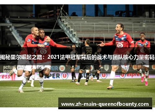 揭秘里尔崛起之路:2021法甲冠军背后的战术与团队核心力量密码 揭秘里尔崛起之路:2021法甲冠军背后的战术与团队核心力量密码