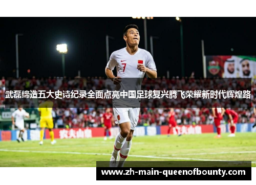 武磊缔造五大史诗纪录全面点亮中国足球复兴腾飞荣耀新时代辉煌路