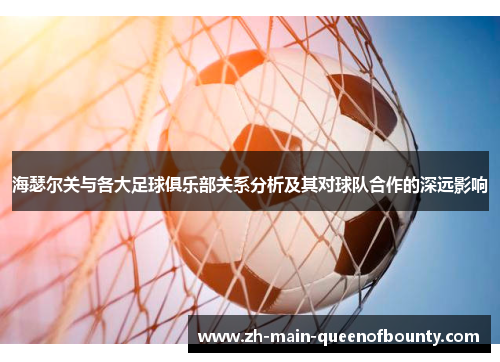海瑟尔关与各大足球俱乐部关系分析及其对球队合作的深远影响 海瑟尔关与各大足球俱乐部关系分析及其对球队合作的深远影响