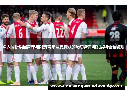 深入解析埃因青年与阿贾青年两支球队的历史背景与发展特色全貌观