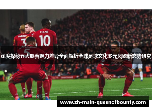 深度探秘五大联赛魅力差异全面解析全球足球文化多元风貌新态势研究