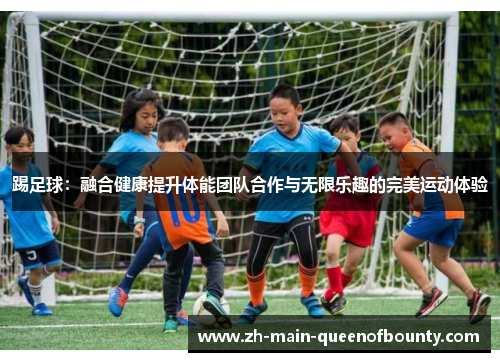 踢足球:融合健康提升体能团队合作与无限乐趣的完美运动体验 踢足球:融合健康提升体能团队合作与无限乐趣的完美运动体验