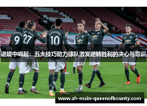 逆境中崛起:五大技巧助力球队激发逆转胜利的决心与意识 逆境中崛起:五大技巧助力球队激发逆转胜利的决心与意识