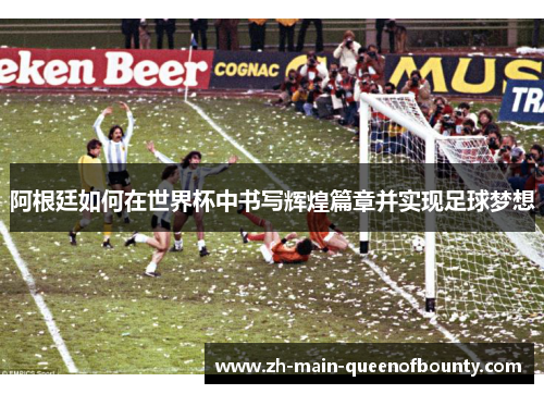 阿根廷如何在世界杯中书写辉煌篇章并实现足球梦想