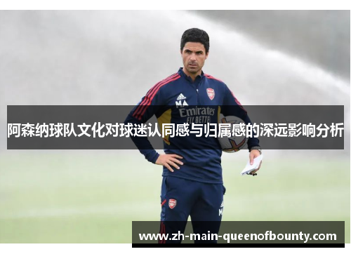 阿森纳球队文化对球迷认同感与归属感的深远影响分析