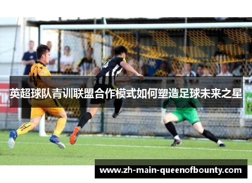 英超球队青训联盟合作模式如何塑造足球未来之星