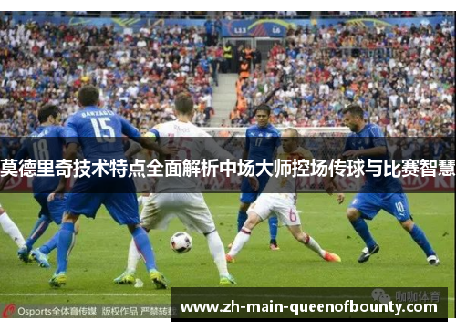 莫德里奇技术特点全面解析中场大师控场传球与比赛智慧