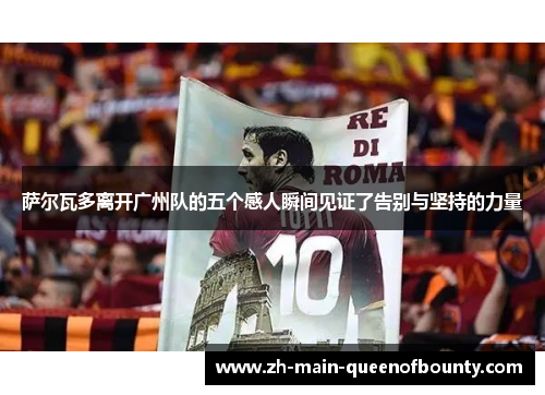 萨尔瓦多离开广州队的五个感人瞬间见证了告别与坚持的力量