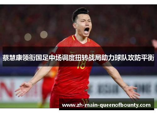 蔡慧康领衔国足中场调度扭转战局助力球队攻防平衡