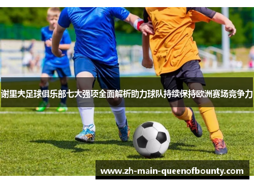 谢里夫足球俱乐部七大强项全面解析助力球队持续保持欧洲赛场竞争力