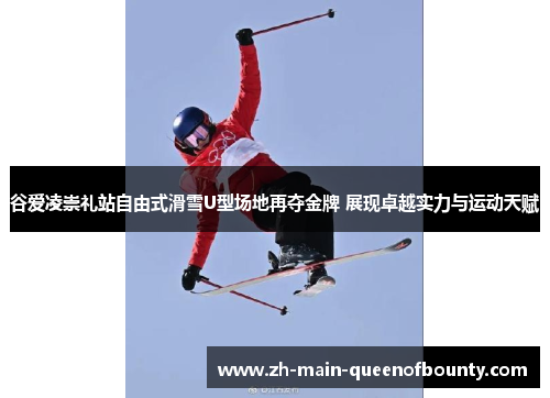 谷爱凌崇礼站自由式滑雪U型场地再夺金牌 展现卓越实力与运动天赋 谷爱凌崇礼站自由式滑雪U型场地再夺金牌 展现卓越实力与运动天赋