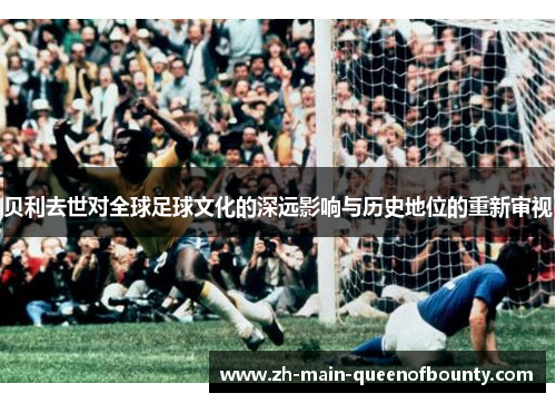 贝利去世对全球足球文化的深远影响与历史地位的重新审视