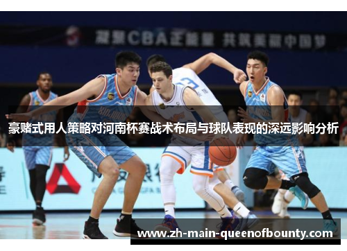 豪赌式用人策略对河南杯赛战术布局与球队表现的深远影响分析