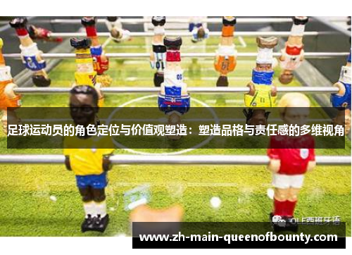 足球运动员的角色定位与价值观塑造:塑造品格与责任感的多维视角 足球运动员的角色定位与价值观塑造:塑造品格与责任感的多维视角