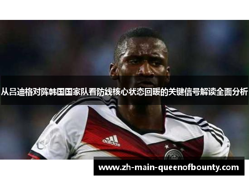 从吕迪格对阵韩国国家队看防线核心状态回暖的关键信号解读全面分析