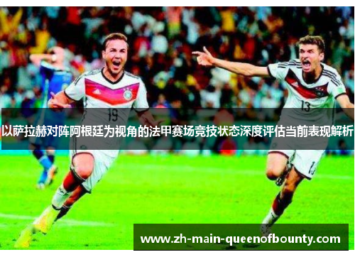 以萨拉赫对阵阿根廷为视角的法甲赛场竞技状态深度评估当前表现解析 以萨拉赫对阵阿根廷为视角的法甲赛场竞技状态深度评估当前表现解析