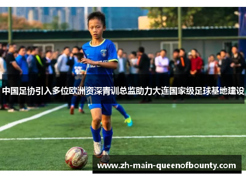 中国足协引入多位欧洲资深青训总监助力大连国家级足球基地建设