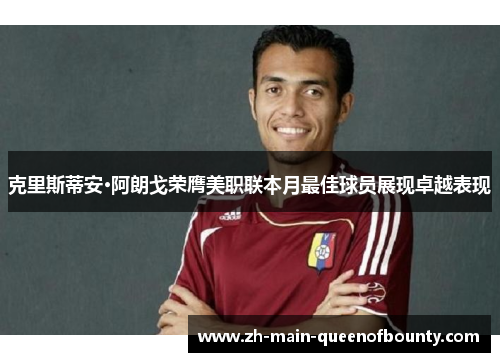 克里斯蒂安·阿朗戈荣膺美职联本月最佳球员展现卓越表现 克里斯蒂安·阿朗戈荣膺美职联本月最佳球员展现卓越表现