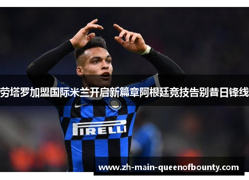 劳塔罗加盟国际米兰开启新篇章阿根廷竞技告别昔日锋线 劳塔罗加盟国际米兰开启新篇章阿根廷竞技告别昔日锋线