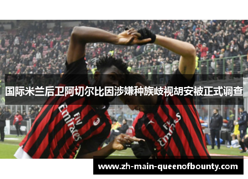 国际米兰后卫阿切尔比因涉嫌种族歧视胡安被正式调查 国际米兰后卫阿切尔比因涉嫌种族歧视胡安被正式调查