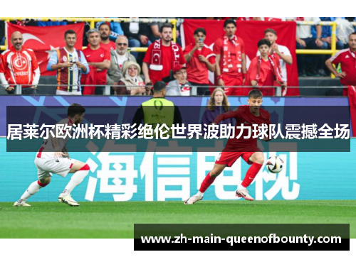 居莱尔欧洲杯精彩绝伦世界波助力球队震撼全场