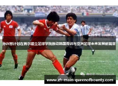 孙兴慜计划在首尔建立足球学院推动韩国青训与亚洲足球未来发展新篇章