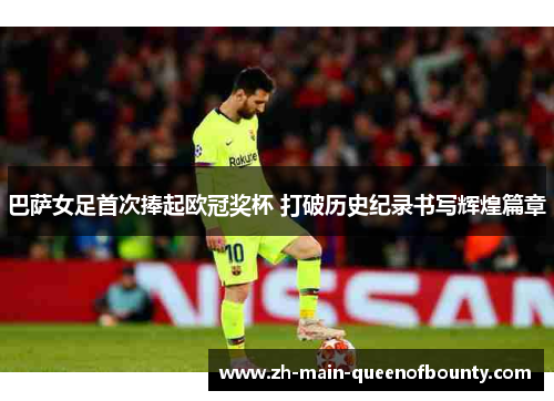 巴萨女足首次捧起欧冠奖杯 打破历史纪录书写辉煌篇章