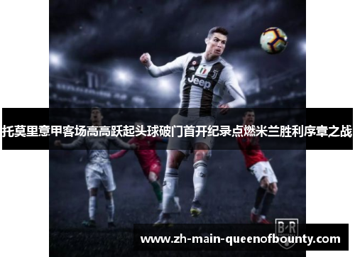 托莫里意甲客场高高跃起头球破门首开纪录点燃米兰胜利序章之战
