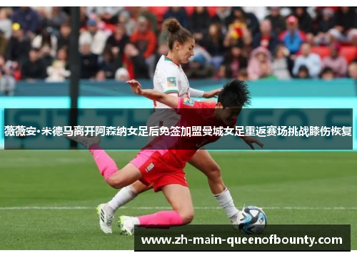 薇薇安·米德马离开阿森纳女足后免签加盟曼城女足重返赛场挑战膝伤恢复