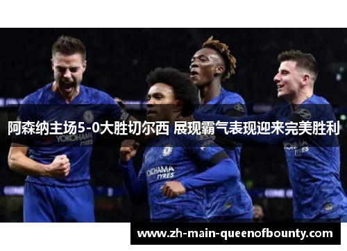 阿森纳主场5-0大胜切尔西 展现霸气表现迎来完美胜利