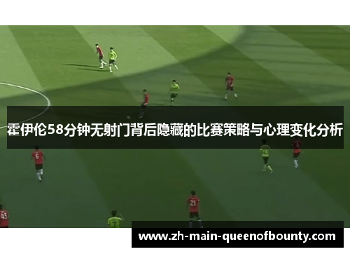 霍伊伦58分钟无射门背后隐藏的比赛策略与心理变化分析