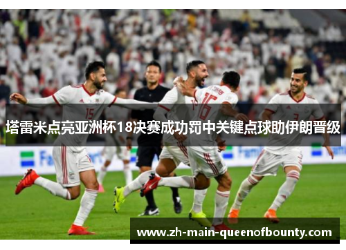 塔雷米点亮亚洲杯18决赛成功罚中关键点球助伊朗晋级 塔雷米点亮亚洲杯18决赛成功罚中关键点球助伊朗晋级
