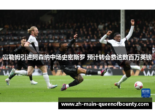 富勒姆引进阿森纳中场史密斯罗 预计转会费达数百万英镑 富勒姆引进阿森纳中场史密斯罗 预计转会费达数百万英镑