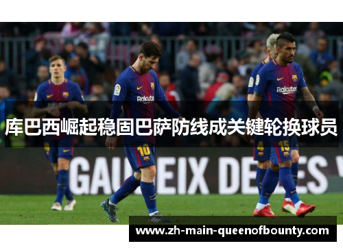 库巴西崛起稳固巴萨防线成关键轮换球员