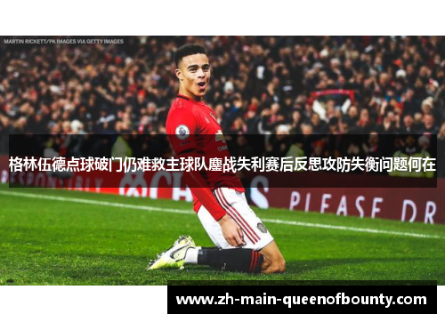 格林伍德点球破门仍难救主球队鏖战失利赛后反思攻防失衡问题何在 格林伍德点球破门仍难救主球队鏖战失利赛后反思攻防失衡问题何在