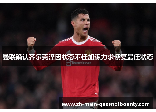 曼联确认齐尔克泽因状态不佳加练力求恢复最佳状态 曼联确认齐尔克泽因状态不佳加练力求恢复最佳状态