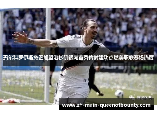 玛尔科罗伊斯免签加盟洛杉矶银河首秀传射建功点燃美职联赛场热度