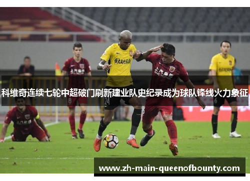 科维奇连续七轮中超破门刷新建业队史纪录成为球队锋线火力象征