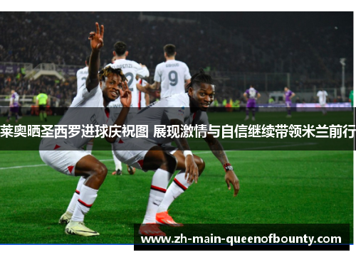 莱奥晒圣西罗进球庆祝图 展现激情与自信继续带领米兰前行
