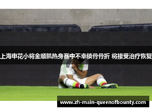 上海申花小将金顺凯热身赛中不幸锁骨骨折 将接受治疗恢复 上海申花小将金顺凯热身赛中不幸锁骨骨折 将接受治疗恢复